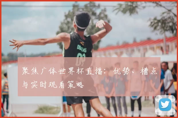 聚焦广体世界杯直播：优势、槽点与实时观看策略