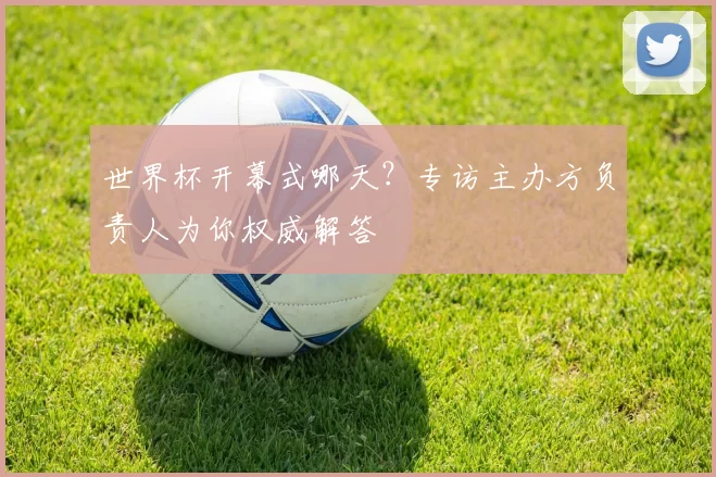 世界杯开幕式哪天？专访主办方负责人为你权威解答