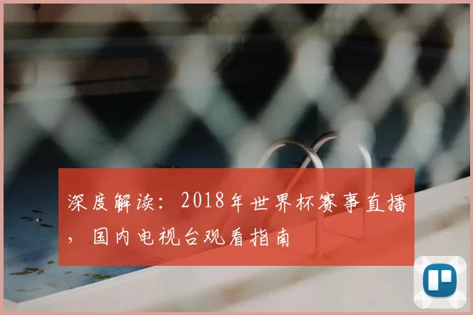 深度解读:2018年世界杯赛事直播,国内电视台观看指南