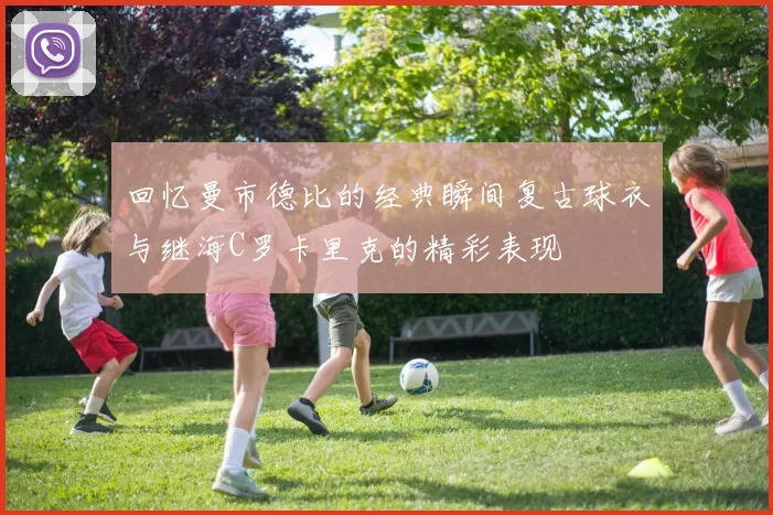 回忆曼市德比的经典瞬间复古球衣与继海C罗卡里克的精彩表现