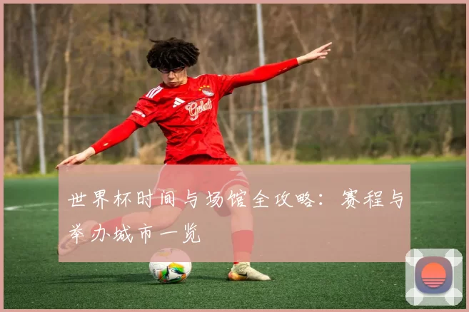 世界杯时间与场馆全攻略：赛程与举办城市一览