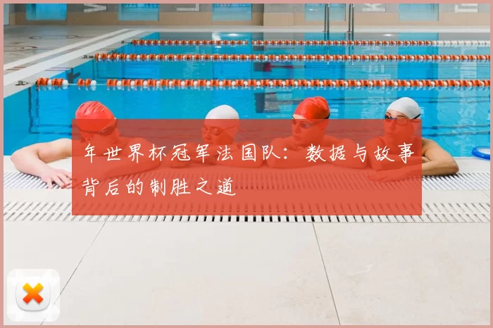 年世界杯冠军法国队:数据与故事背后的制胜之道