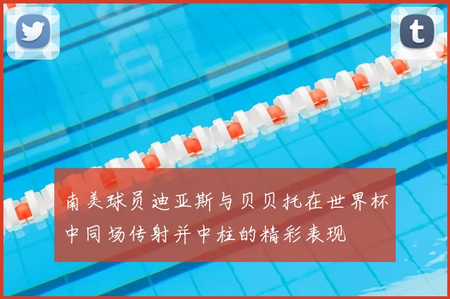 南美球员迪亚斯与贝贝托在世界杯中同场传射并中柱的精彩表现