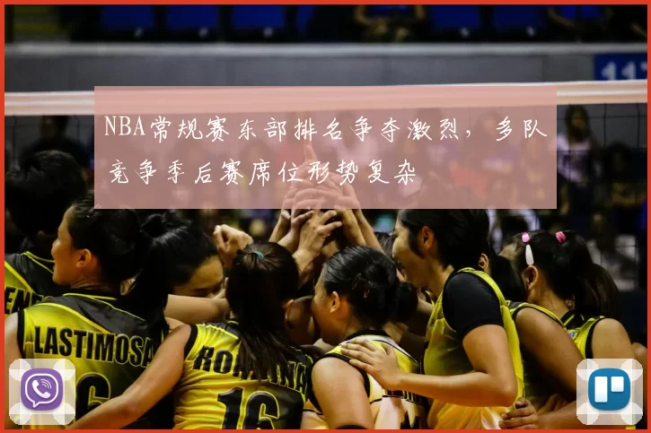 NBA常规赛东部排名争夺激烈,多队竞争季后赛席位形势复杂