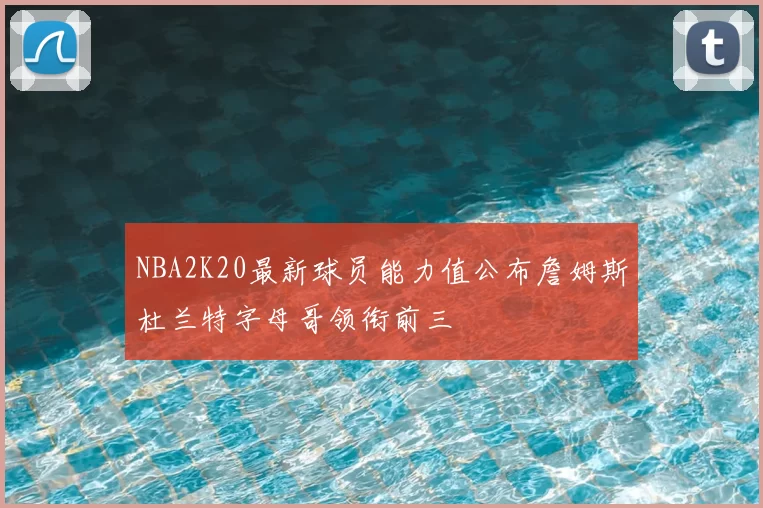 NBA2K20最新球员能力值公布詹姆斯杜兰特字母哥领衔前三