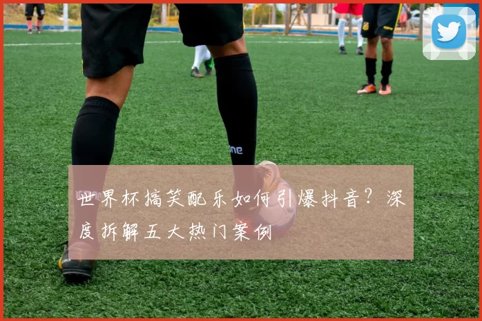 世界杯搞笑配乐如何引爆抖音?深度拆解五大热门案例