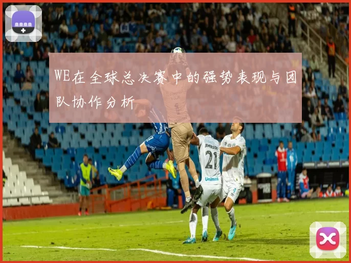 WE在全球总决赛中的强势表现与团队协作分析