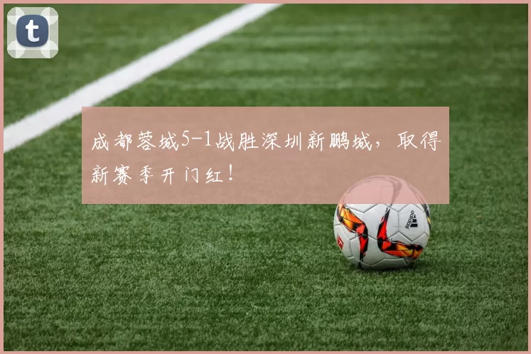 成都蓉城5-1战胜深圳新鹏城，取得新赛季开门红！