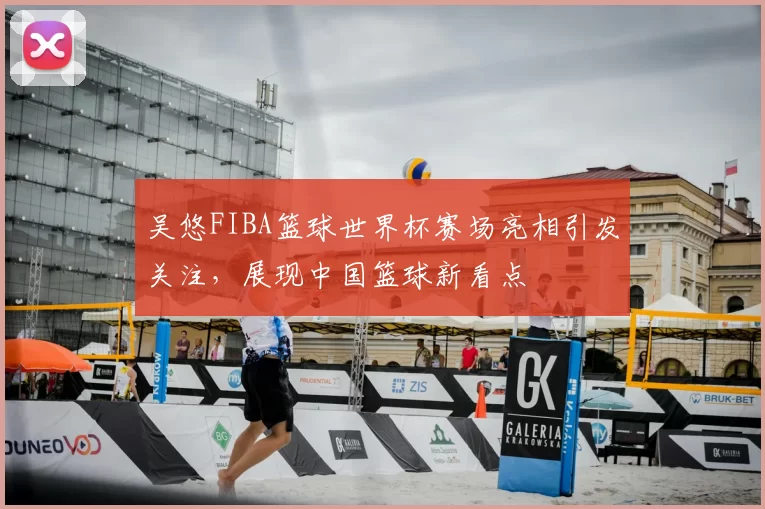 吴悠FIBA篮球世界杯赛场亮相引发关注，展现中国篮球新看点