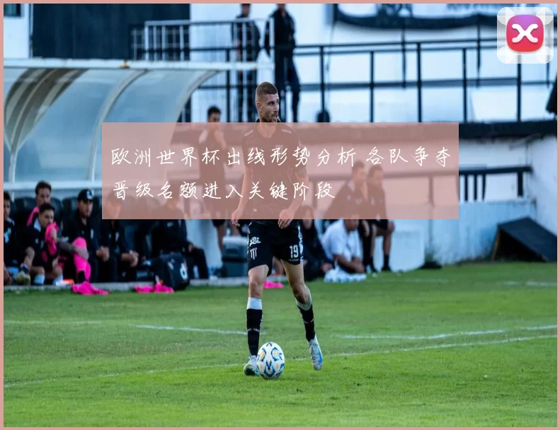 欧洲世界杯出线形势分析 各队争夺晋级名额进入关键阶段