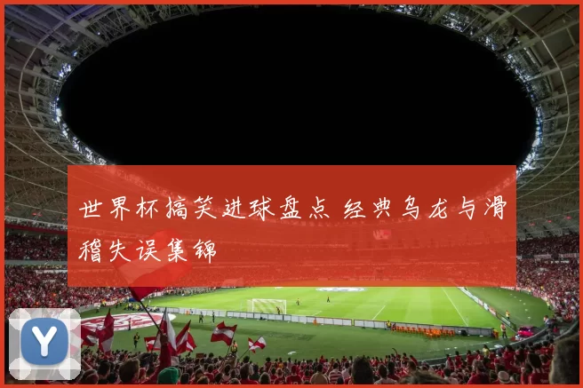 世界杯搞笑进球盘点 经典乌龙与滑稽失误集锦
