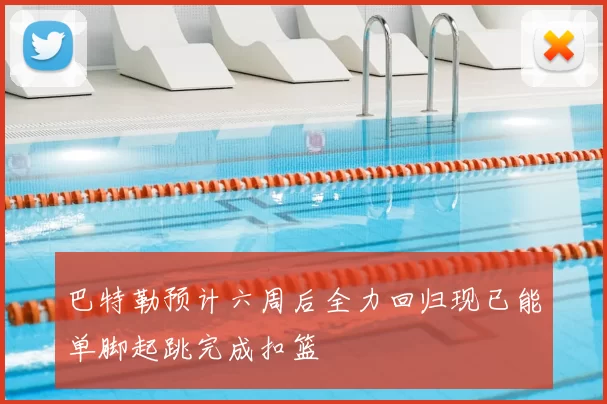 巴特勒预计六周后全力回归现已能单脚起跳完成扣篮