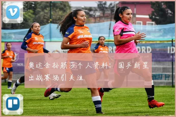 奥运会孙颖莎个人资料：国乒新星出战赛场引关注