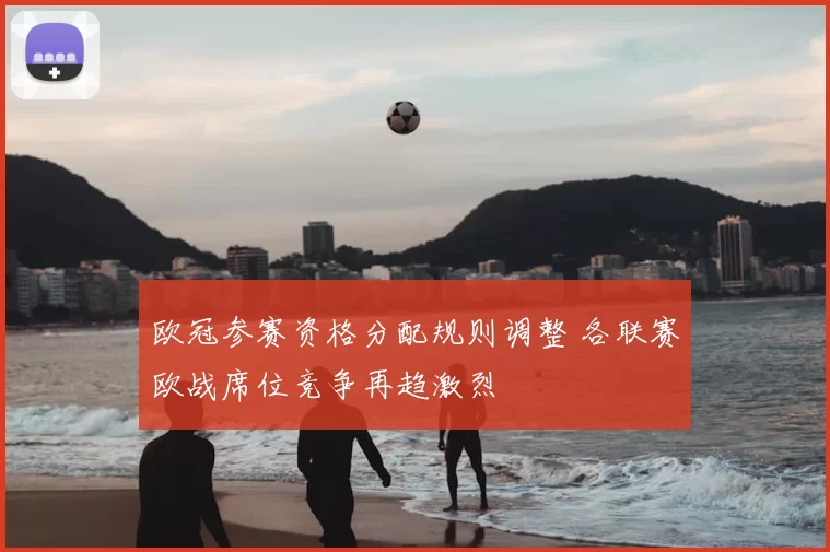 欧冠参赛资格分配规则调整 各联赛欧战席位竞争再趋激烈