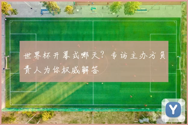 世界杯开幕式哪天？专访主办方负责人为你权威解答