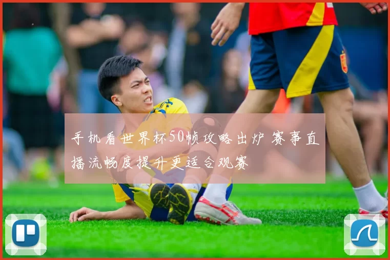 手机看世界杯50帧攻略出炉 赛事直播流畅度提升更适合观赛