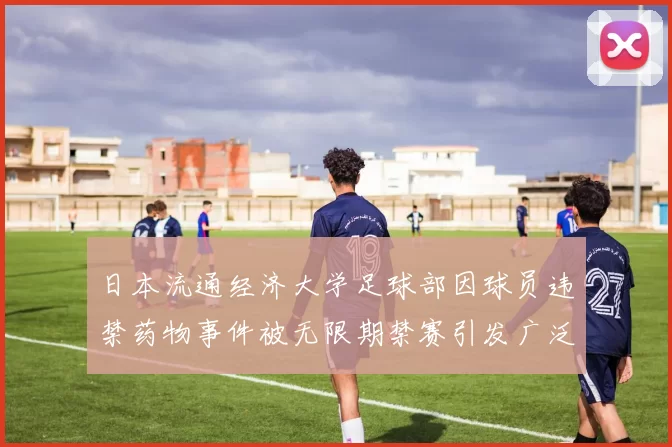 日本流通经济大学足球部因球员违禁药物事件被无限期禁赛引发广泛关注