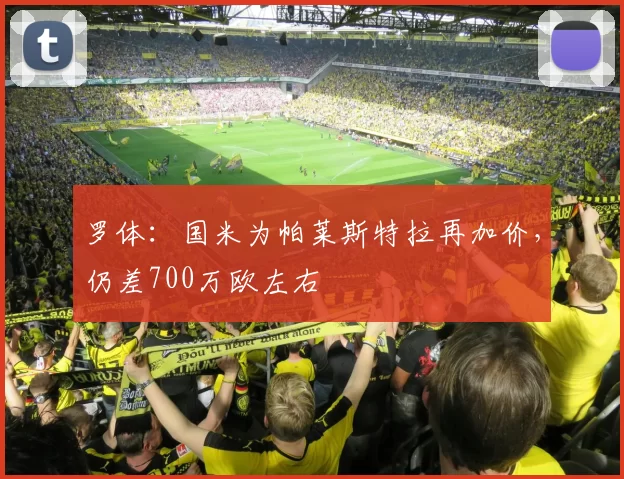 罗体：国米为帕莱斯特拉再加价，仍差700万欧左右