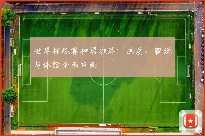 世界杯观赛神器推荐:画质、解说与体验全面评测