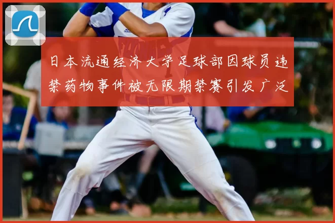 日本流通经济大学足球部因球员违禁药物事件被无限期禁赛引发广泛关注