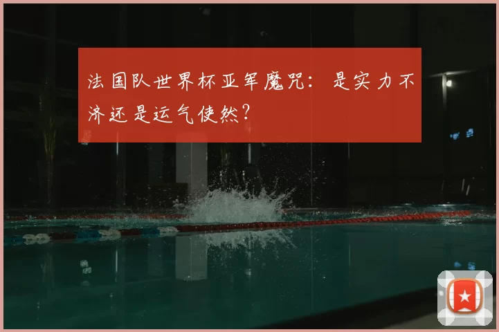 法国队世界杯亚军魔咒:是实力不济还是运气使然?