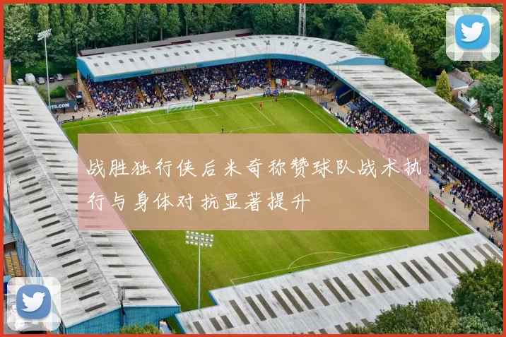 战胜独行侠后米奇称赞球队战术执行与身体对抗显著提升