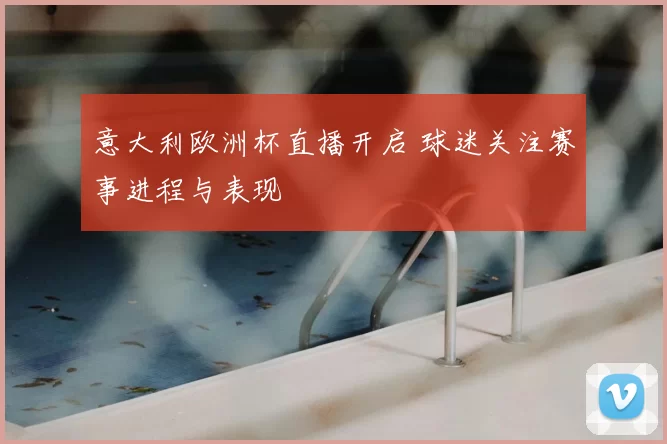 意大利欧洲杯直播开启 球迷关注赛事进程与表现