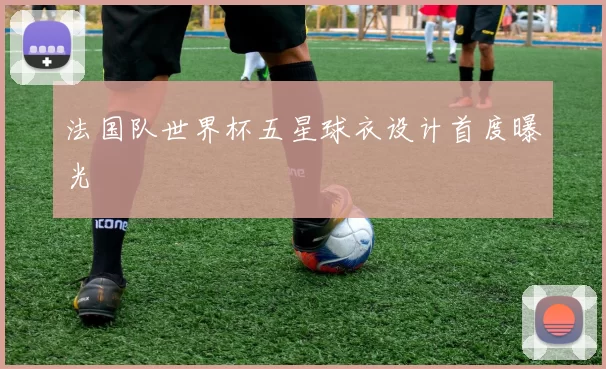 法国队世界杯五星球衣设计首度曝光
