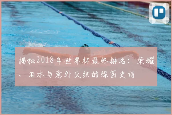 揭秘2018年世界杯最终排名：荣耀、泪水与意外交织的绿茵史诗