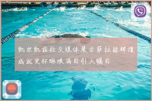 凯尔凯兹社交媒体展示萨拉赫辉煌成就奖杯琳琅满目引人瞩目