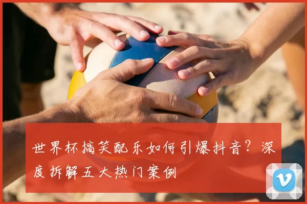 世界杯搞笑配乐如何引爆抖音?深度拆解五大热门案例
