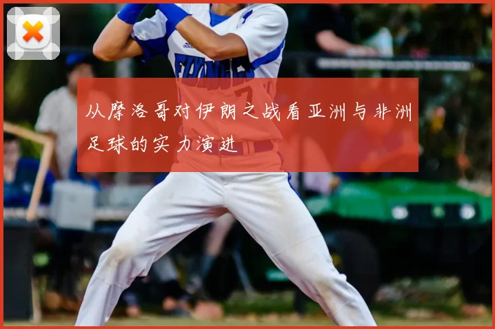 从摩洛哥对伊朗之战看亚洲与非洲足球的实力演进