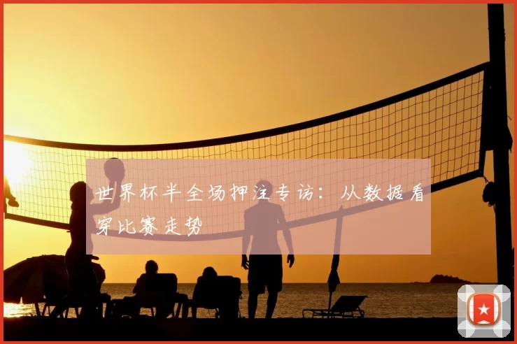 世界杯半全场押注专访：从数据看穿比赛走势