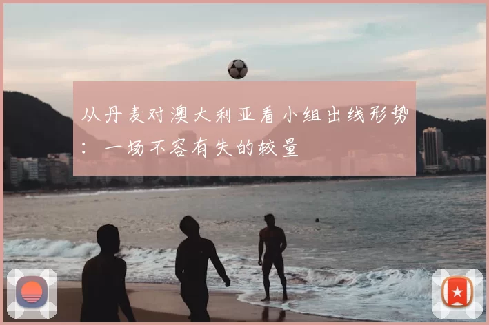 从丹麦对澳大利亚看小组出线形势：一场不容有失的较量