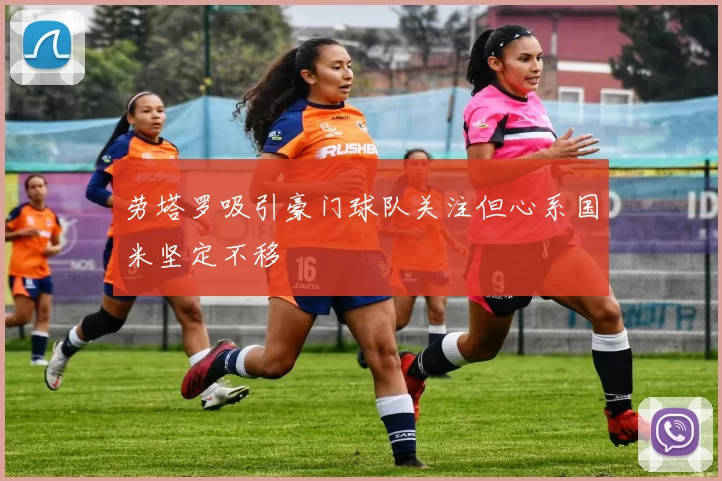 劳塔罗吸引豪门球队关注但心系国米坚定不移