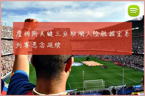 詹姆斯关键三分助湖人险胜掘金系列赛悬念延续