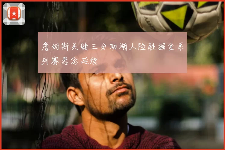 詹姆斯关键三分助湖人险胜掘金系列赛悬念延续