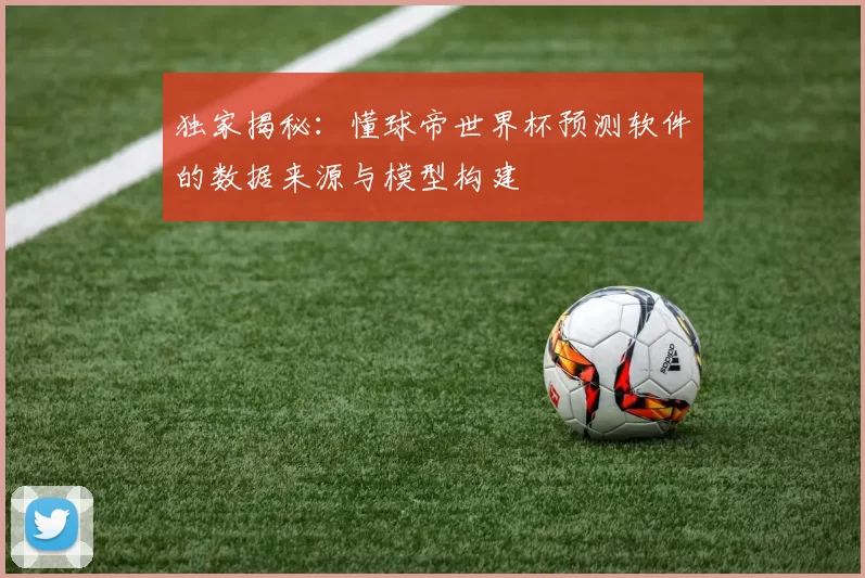 独家揭秘：懂球帝世界杯预测软件的数据来源与模型构建