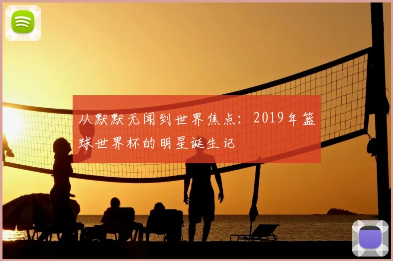 从默默无闻到世界焦点:2019年篮球世界杯的明星诞生记