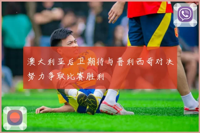 澳大利亚后卫期待与普利西奇对决努力争取比赛胜利