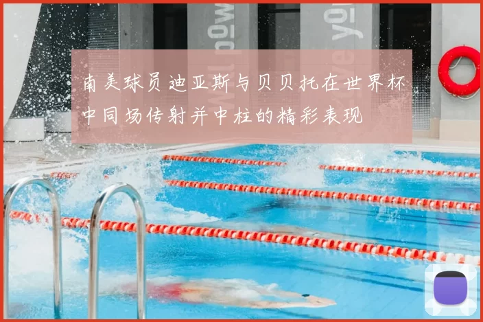 南美球员迪亚斯与贝贝托在世界杯中同场传射并中柱的精彩表现