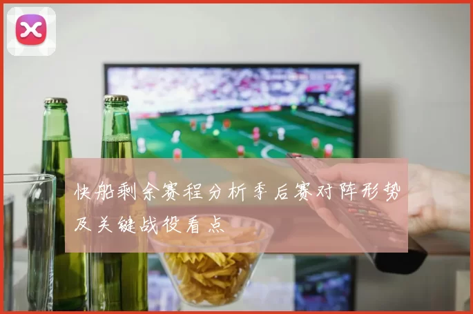 快船剩余赛程分析季后赛对阵形势及关键战役看点