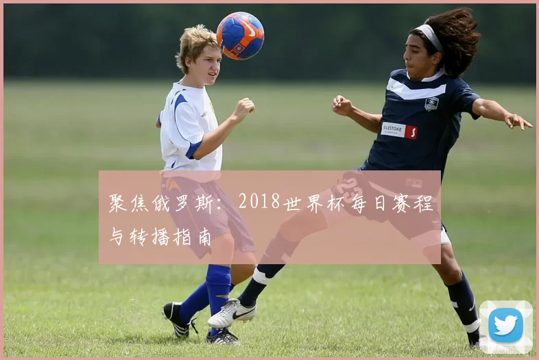 聚焦俄罗斯：2018世界杯每日赛程与转播指南
