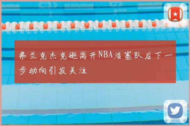 弗兰克杰克逊离开NBA活塞队后下一步动向引发关注