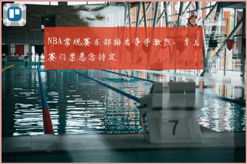 NBA常规赛东部排名争夺激烈，季后赛门票悬念待定