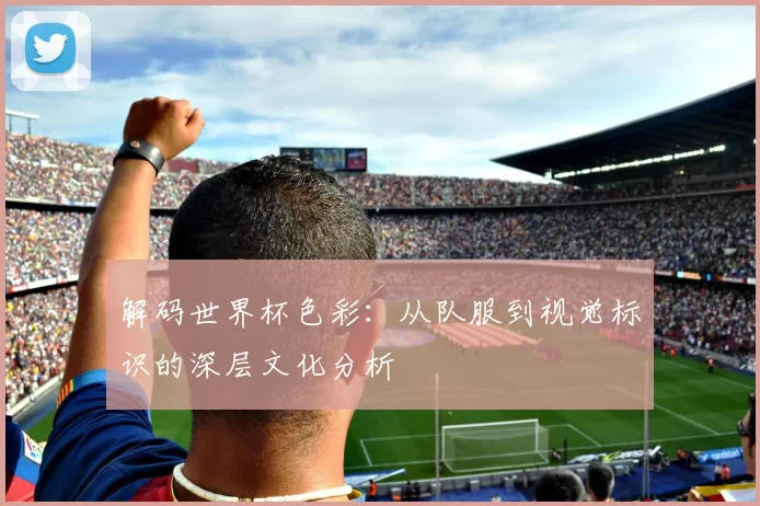 解码世界杯色彩：从队服到视觉标识的深层文化分析