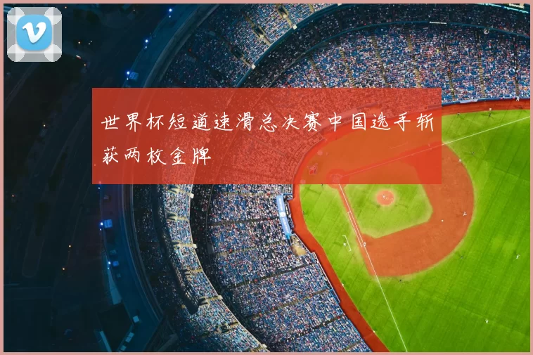 世界杯短道速滑总决赛中国选手斩获两枚金牌