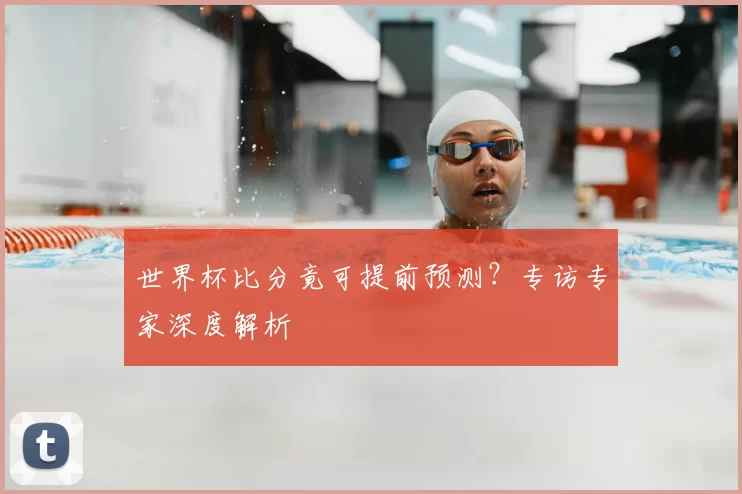 世界杯比分竟可提前预测？专访专家深度解析