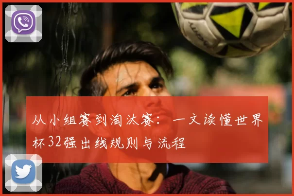 从小组赛到淘汰赛：一文读懂世界杯32强出线规则与流程