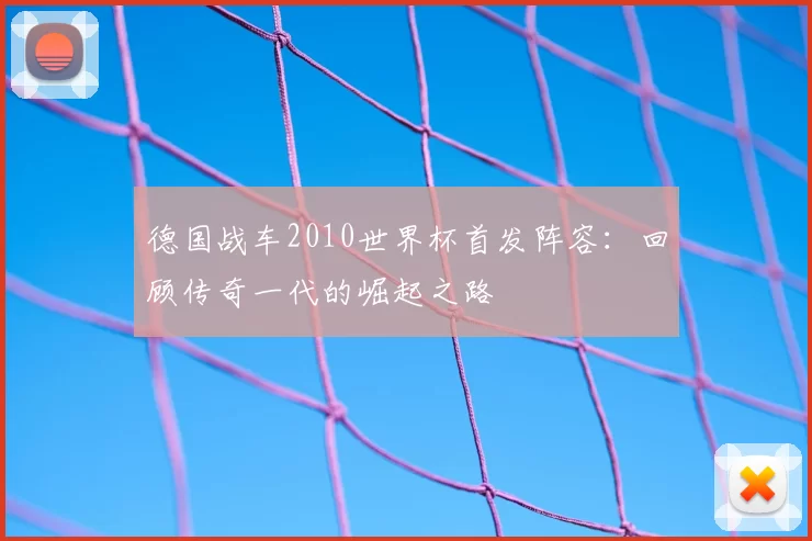 德国战车2010世界杯首发阵容：回顾传奇一代的崛起之路